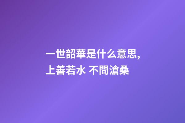 一世韶華是什么意思,上善若水 不問滄桑-第1張-觀點-玄機派